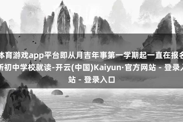 体育游戏app平台即从月吉年事第一学期起一直在报名场所初中学校就读-开云(中国)Kaiyun·官方网站 - 登录入口