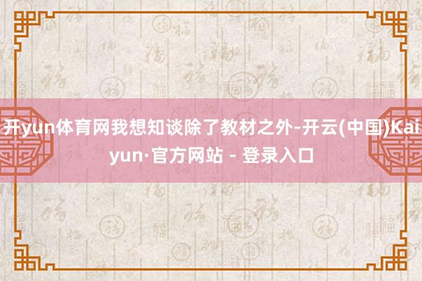 开yun体育网我想知谈除了教材之外-开云(中国)Kaiyun·官方网站 - 登录入口