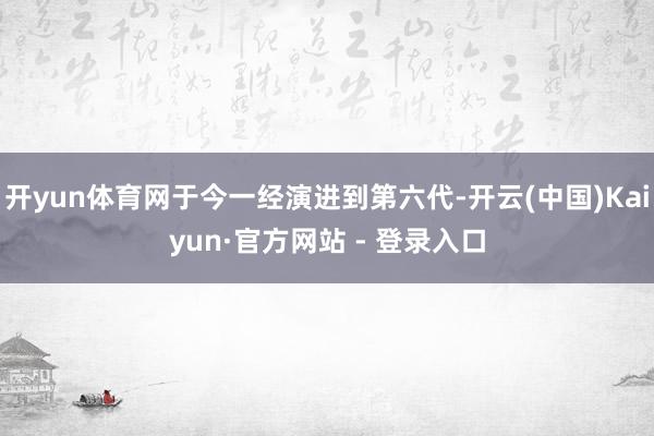 开yun体育网于今一经演进到第六代-开云(中国)Kaiyun·官方网站 - 登录入口