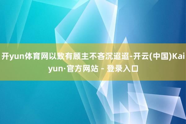 开yun体育网以致有顾主不吝沉迢迢-开云(中国)Kaiyun·官方网站 - 登录入口