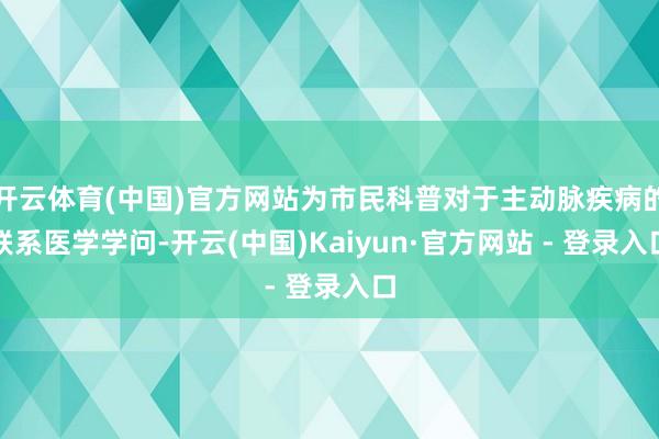 开云体育(中国)官方网站为市民科普对于主动脉疾病的联系医学学问-开云(中国)Kaiyun·官方网站 - 登录入口