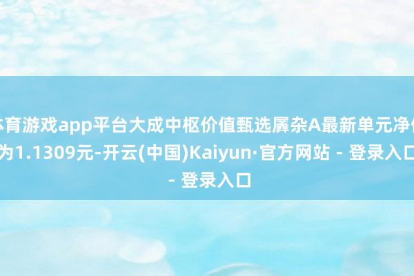 体育游戏app平台大成中枢价值甄选羼杂A最新单元净值为1.1309元-开云(中国)Kaiyun·官方网站 - 登录入口