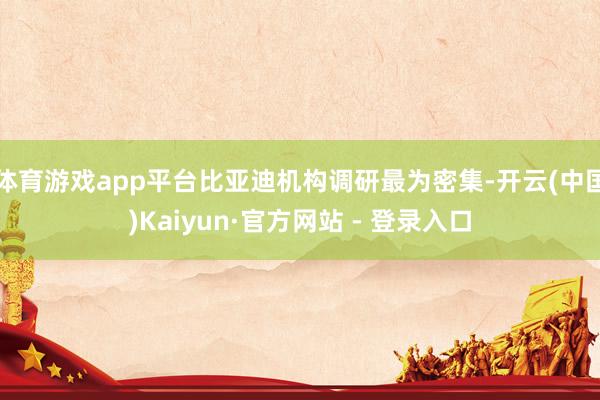 体育游戏app平台比亚迪机构调研最为密集-开云(中国)Kaiyun·官方网站 - 登录入口