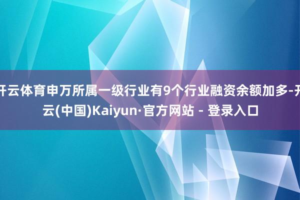 开云体育申万所属一级行业有9个行业融资余额加多-开云(中国)Kaiyun·官方网站 - 登录入口