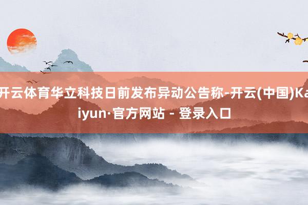开云体育华立科技日前发布异动公告称-开云(中国)Kaiyun·官方网站 - 登录入口
