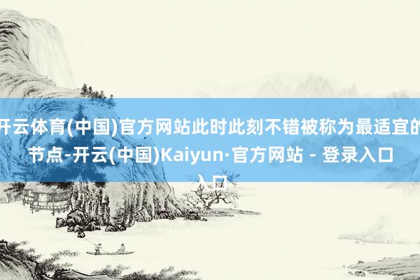 开云体育(中国)官方网站此时此刻不错被称为最适宜的节点-开云(中国)Kaiyun·官方网站 - 登录入口
