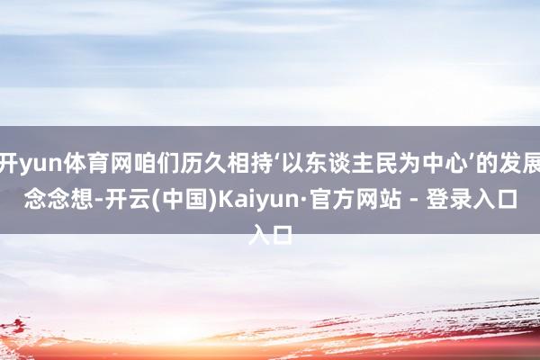 开yun体育网咱们历久相持‘以东谈主民为中心’的发展念念想-开云(中国)Kaiyun·官方网站 - 登录入口