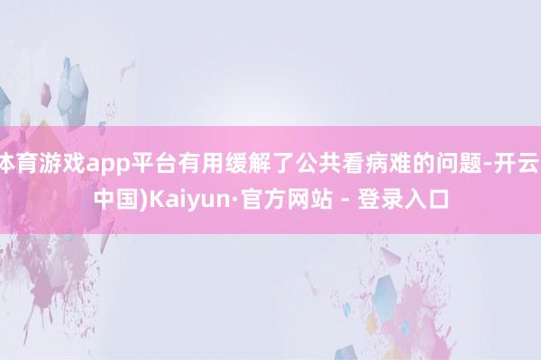 体育游戏app平台有用缓解了公共看病难的问题-开云(中国)Kaiyun·官方网站 - 登录入口