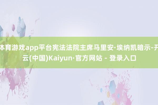 体育游戏app平台宪法法院主席马里安·埃纳凯暗示-开云(中国)Kaiyun·官方网站 - 登录入口