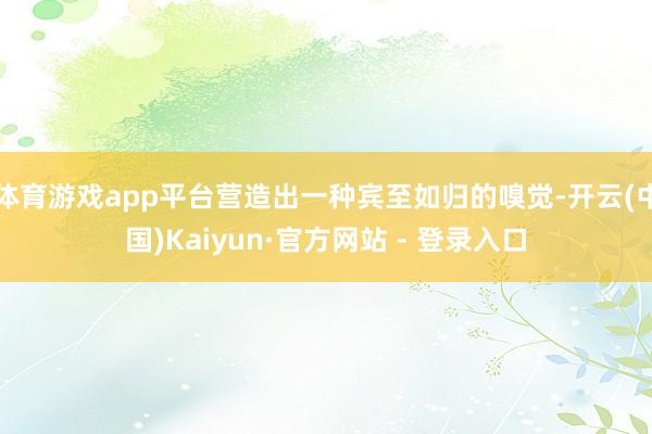体育游戏app平台营造出一种宾至如归的嗅觉-开云(中国)Kaiyun·官方网站 - 登录入口