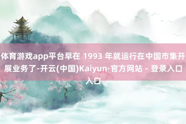 体育游戏app平台早在 1993 年就运行在中国市集开展业务了-开云(中国)Kaiyun·官方网站 - 登录入口