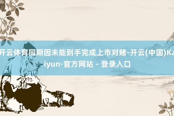 开云体育同期因未能到手完成上市对赌-开云(中国)Kaiyun·官方网站 - 登录入口