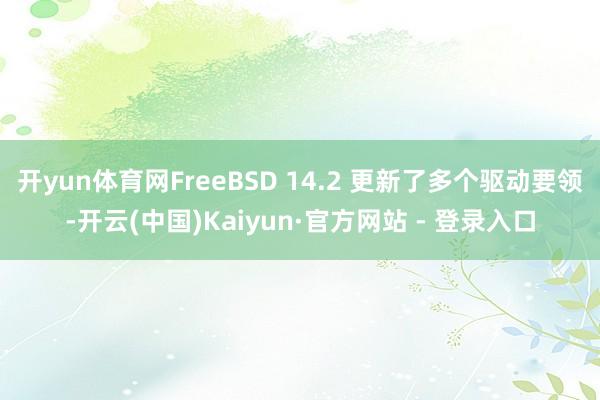 开yun体育网FreeBSD 14.2 更新了多个驱动要领-开云(中国)Kaiyun·官方网站 - 登录入口