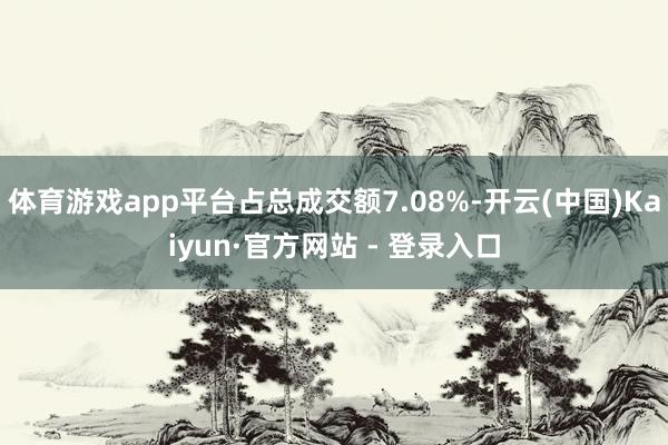 体育游戏app平台占总成交额7.08%-开云(中国)Kaiyun·官方网站 - 登录入口
