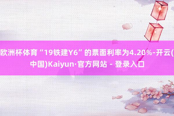 欧洲杯体育“19铁建Y6”的票面利率为4.20%-开云(中国)Kaiyun·官方网站 - 登录入口
