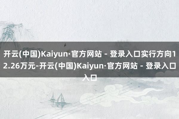 开云(中国)Kaiyun·官方网站 - 登录入口实行方向12.26万元-开云(中国)Kaiyun·官方网站 - 登录入口
