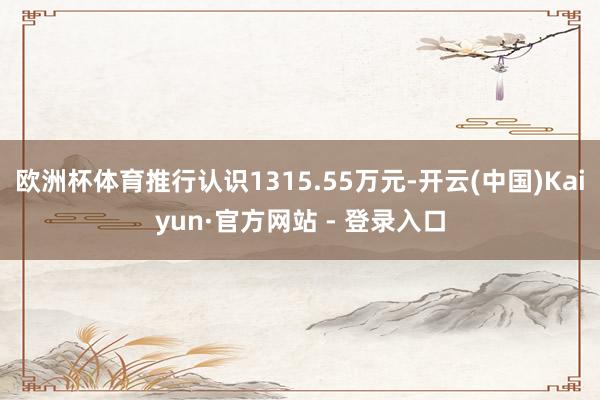 欧洲杯体育推行认识1315.55万元-开云(中国)Kaiyun·官方网站 - 登录入口