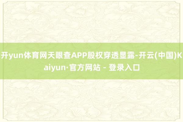 开yun体育网天眼查APP股权穿透显露-开云(中国)Kaiyun·官方网站 - 登录入口