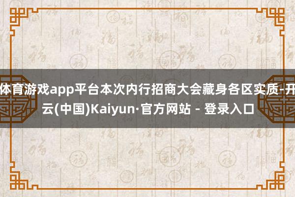 体育游戏app平台　　本次内行招商大会藏身各区实质-开云(中国)Kaiyun·官方网站 - 登录入口