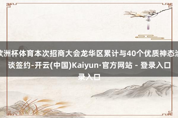 欧洲杯体育本次招商大会龙华区累计与40个优质神态洽谈签约-开云(中国)Kaiyun·官方网站 - 登录入口