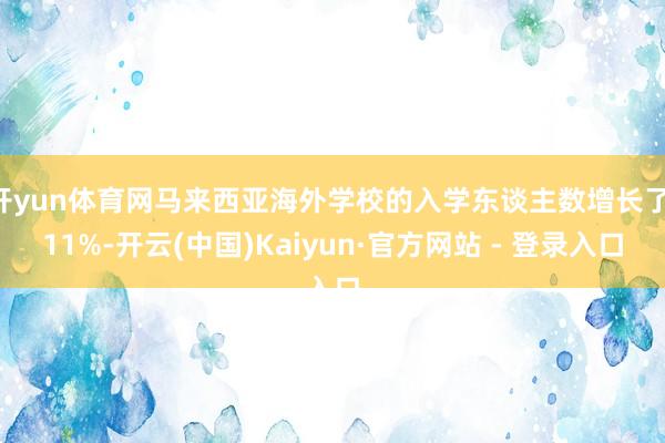 开yun体育网马来西亚海外学校的入学东谈主数增长了 11%-开云(中国)Kaiyun·官方网站 - 登录入口