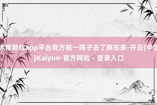 体育游戏app平台我方前一阵子去了胖东来-开云(中国)Kaiyun·官方网站 - 登录入口