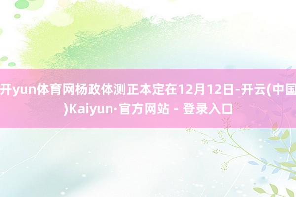 开yun体育网杨政体测正本定在12月12日-开云(中国)Kaiyun·官方网站 - 登录入口