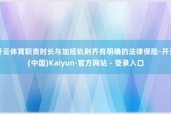 开云体育职责时长与加班轨则齐有明确的法律保险-开云(中国)Kaiyun·官方网站 - 登录入口
