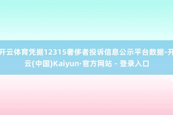 开云体育凭据12315奢侈者投诉信息公示平台数据-开云(中国)Kaiyun·官方网站 - 登录入口