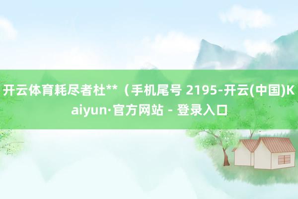 开云体育耗尽者杜**(手机尾号 2195-开云(中国)Kaiyun·官方网站 - 登录入口