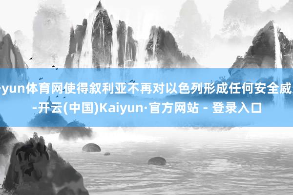 开yun体育网使得叙利亚不再对以色列形成任何安全威迫-开云(中国)Kaiyun·官方网站 - 登录入口