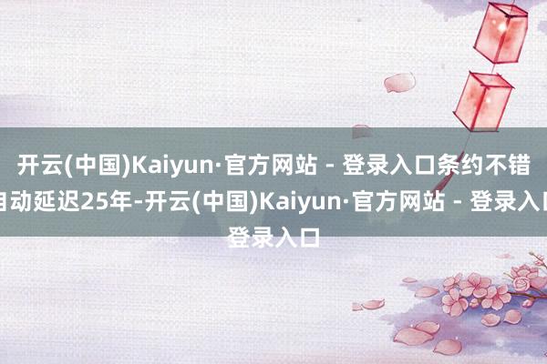 开云(中国)Kaiyun·官方网站 - 登录入口条约不错自动延迟25年-开云(中国)Kaiyun·官方网站 - 登录入口