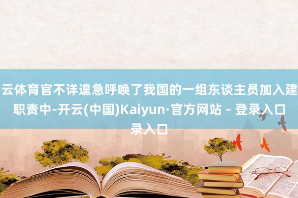 开云体育官不详遑急呼唤了我国的一组东谈主员加入建造职责中-开云(中国)Kaiyun·官方网站 - 登录入口