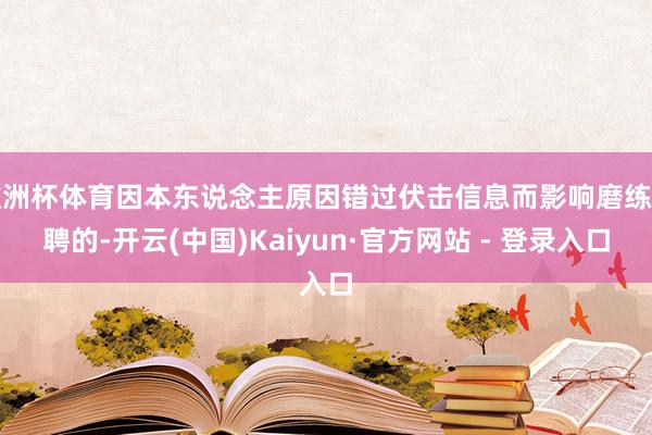 欧洲杯体育因本东说念主原因错过伏击信息而影响磨练礼聘的-开云(中国)Kaiyun·官方网站 - 登录入口