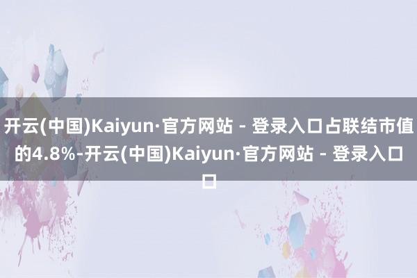 开云(中国)Kaiyun·官方网站 - 登录入口占联结市值的4.8%-开云(中国)Kaiyun·官方网站 - 登录入口
