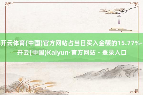 开云体育(中国)官方网站占当日买入金额的15.77%-开云(中国)Kaiyun·官方网站 - 登录入口