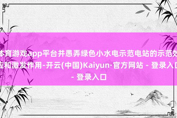 体育游戏app平台并愚弄绿色小水电示范电站的示范效应和激发作用-开云(中国)Kaiyun·官方网站 - 登录入口