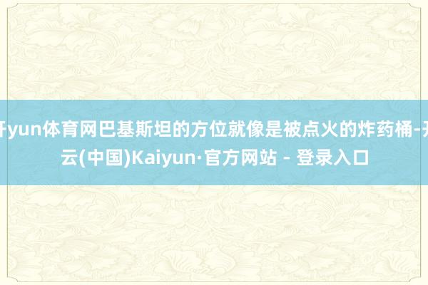 开yun体育网巴基斯坦的方位就像是被点火的炸药桶-开云(中国)Kaiyun·官方网站 - 登录入口