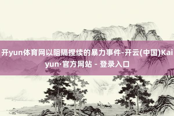 开yun体育网以阻隔捏续的暴力事件-开云(中国)Kaiyun·官方网站 - 登录入口