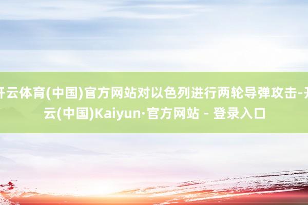 开云体育(中国)官方网站对以色列进行两轮导弹攻击-开云(中国)Kaiyun·官方网站 - 登录入口
