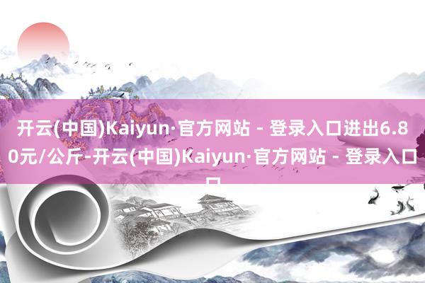 开云(中国)Kaiyun·官方网站 - 登录入口进出6.80元/公斤-开云(中国)Kaiyun·官方网站 - 登录入口