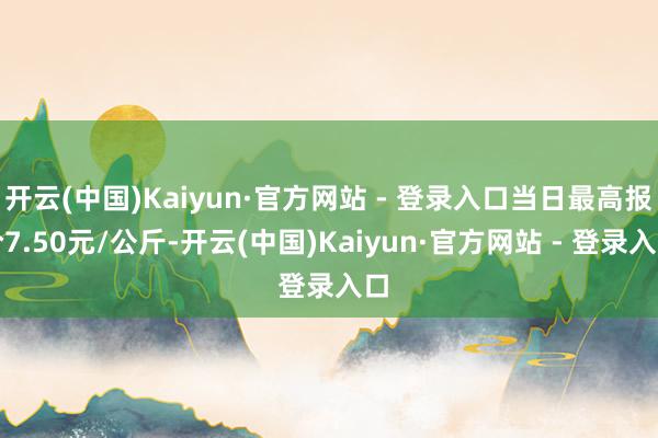 开云(中国)Kaiyun·官方网站 - 登录入口当日最高报价7.50元/公斤-开云(中国)Kaiyun·官方网站 - 登录入口
