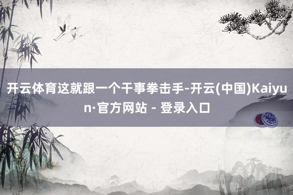 开云体育这就跟一个干事拳击手-开云(中国)Kaiyun·官方网站 - 登录入口