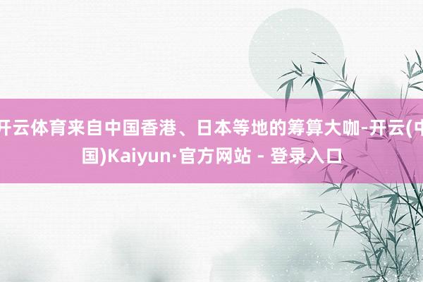 开云体育来自中国香港、日本等地的筹算大咖-开云(中国)Kaiyun·官方网站 - 登录入口