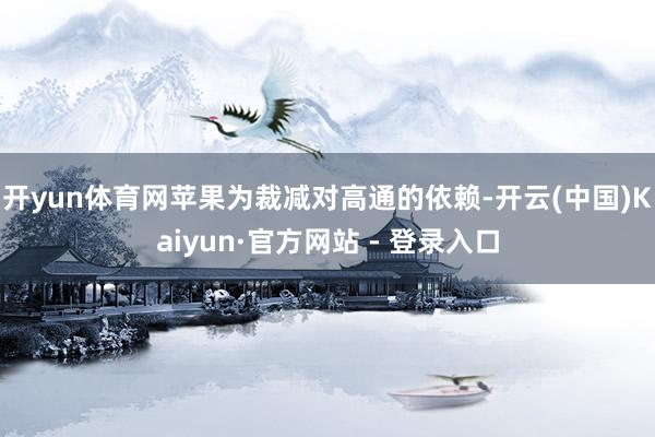 开yun体育网苹果为裁减对高通的依赖-开云(中国)Kaiyun·官方网站 - 登录入口