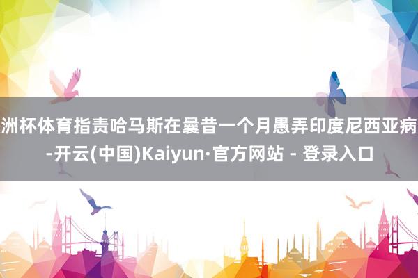 欧洲杯体育指责哈马斯在曩昔一个月愚弄印度尼西亚病院-开云(中国)Kaiyun·官方网站 - 登录入口