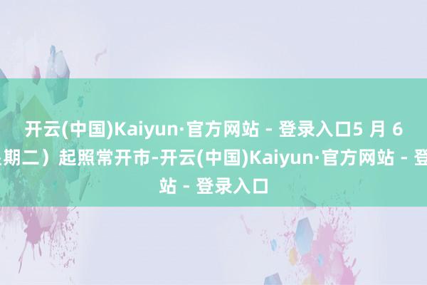 开云(中国)Kaiyun·官方网站 - 登录入口5 月 6 日（星期二）起照常开市-开云(中国)Kaiyun·官方网站 - 登录入口