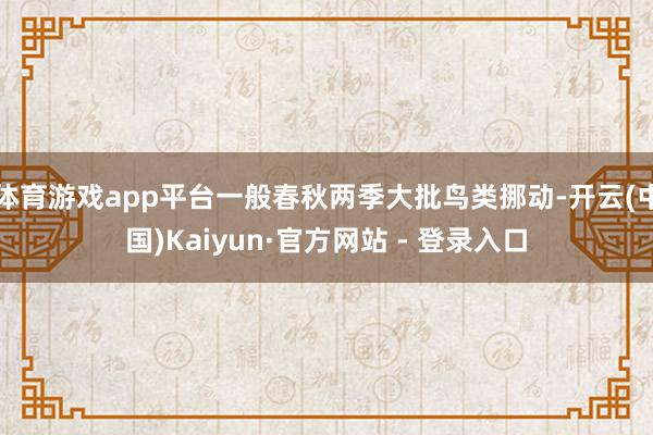 体育游戏app平台一般春秋两季大批鸟类挪动-开云(中国)Kaiyun·官方网站 - 登录入口