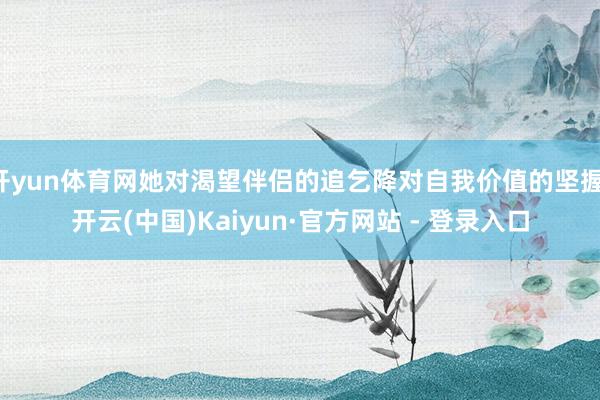 开yun体育网她对渴望伴侣的追乞降对自我价值的坚握-开云(中国)Kaiyun·官方网站 - 登录入口