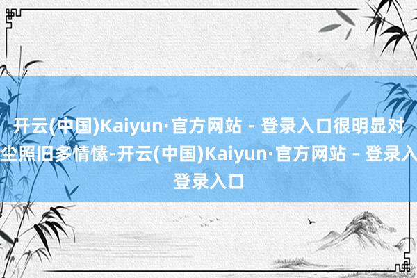 开云(中国)Kaiyun·官方网站 - 登录入口很明显对药尘照旧多情愫-开云(中国)Kaiyun·官方网站 - 登录入口